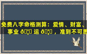 免费八字命格测算：爱情、财富、事业 🦈 运 🦉 ，准到不可思议！